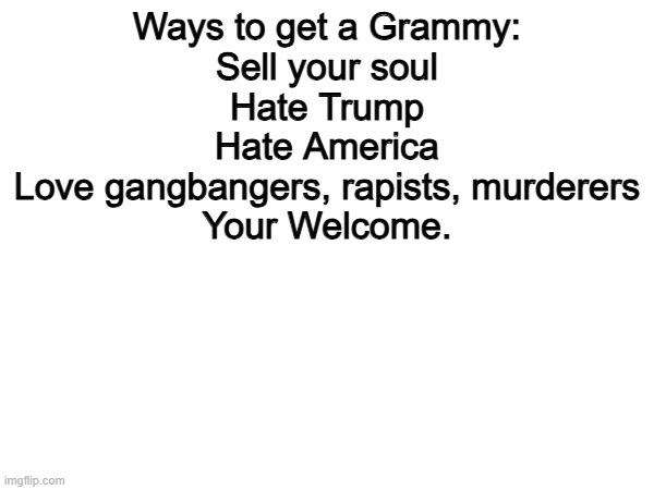 ¯\_(ツ)_/¯ | Ways to get a Grammy:
Sell your soul
Hate Trump
Hate America
Love gangbangers, rapists, murderers
Your Welcome. | image tagged in memes,funny,grammy,politics,political meme | made w/ Imgflip meme maker