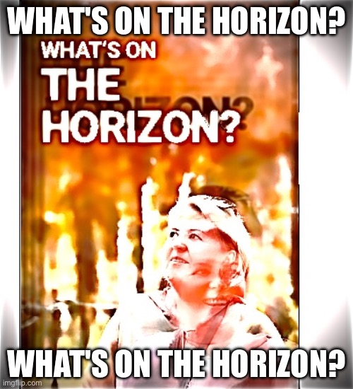 What's on the Horizon? | WHAT'S ON THE HORIZON? WHAT'S ON THE HORIZON? | image tagged in what's on the horizon | made w/ Imgflip meme maker