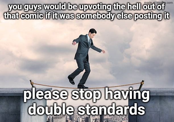 man walking on rope | you guys would be upvoting the hell out of
that comic if it was somebody else posting it; please stop having
double standards | image tagged in man walking on rope | made w/ Imgflip meme maker