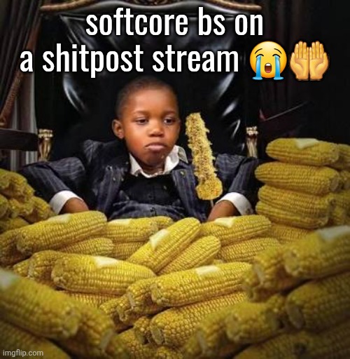 Corny | softcore bs on a shitpost stream 😭🤲 | image tagged in corny | made w/ Imgflip meme maker