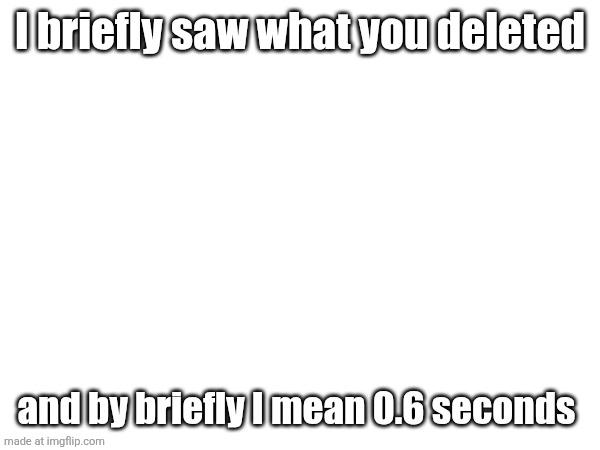 I briefly saw what you deleted; and by briefly I mean 0.6 seconds | made w/ Imgflip meme maker