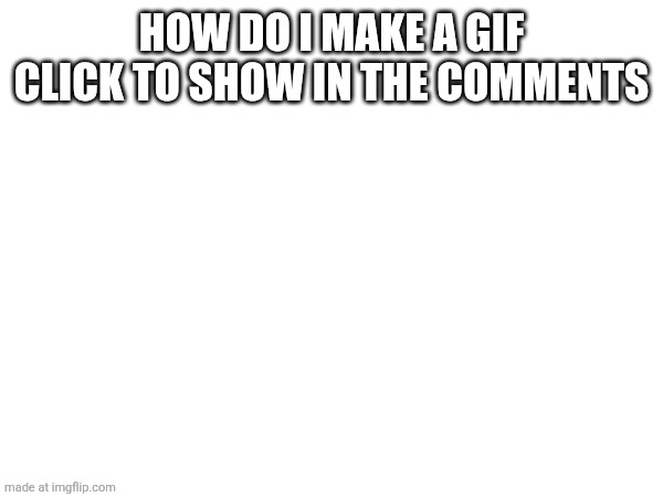 HOW DO I MAKE A GIF CLICK TO SHOW IN THE COMMENTS | made w/ Imgflip meme maker