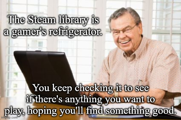 Where's the lie? | The Steam library is a gamer's refrigerator. You keep checking it to see if there's anything you want to play, hoping you'll find something good. | image tagged in old man on computer,gaming,gamers,humor,funny,steam | made w/ Imgflip meme maker