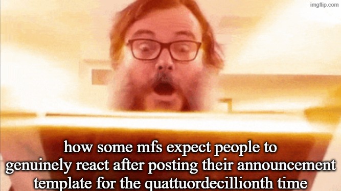 jack black reading book | how some mfs expect people to genuinely react after posting their announcement template for the quattuordecillionth time | image tagged in jack black reading book | made w/ Imgflip meme maker