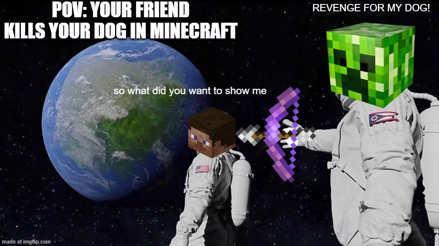dog killer you monster | POV: YOUR FRIEND KILLS YOUR DOG IN MINECRAFT; REVENGE FOR MY DOG! so what did you want to show me | image tagged in memes,always has been,minecraft memes | made w/ Imgflip meme maker