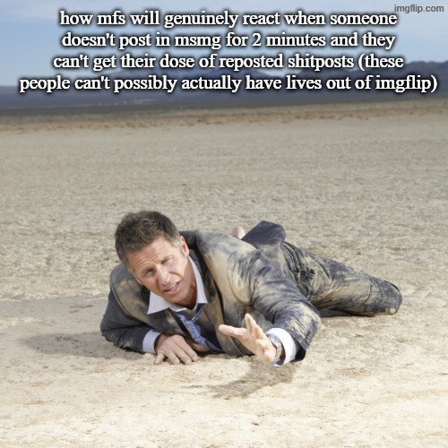 g | how mfs will genuinely react when someone doesn't post in msmg for 2 minutes and they can't get their dose of reposted shitposts (these people can't possibly actually have lives out of imgflip) | image tagged in what | made w/ Imgflip meme maker