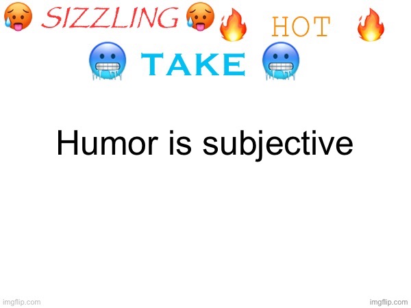 sizzling hot take | Humor is subjective | image tagged in sizzling hot take | made w/ Imgflip meme maker