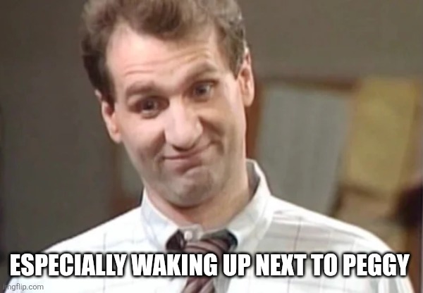 Al Bundy Yeah Right | ESPECIALLY WAKING UP NEXT TO PEGGY | image tagged in al bundy yeah right | made w/ Imgflip meme maker