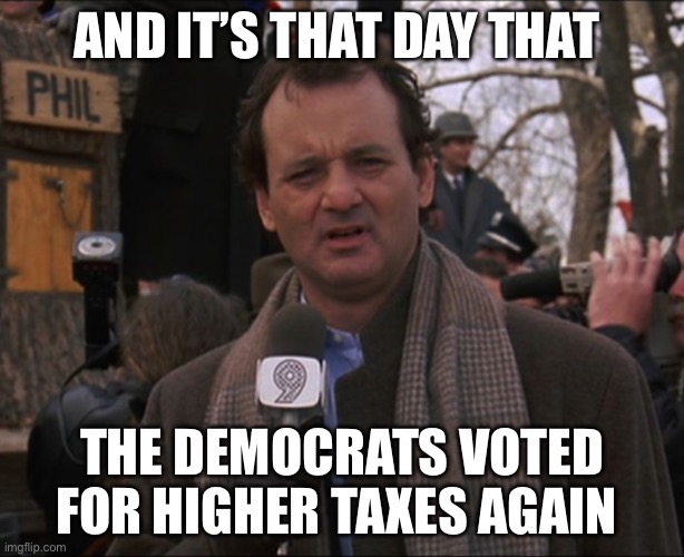 Taxes | AND IT’S THAT DAY THAT; THE DEMOCRATS VOTED FOR HIGHER TAXES AGAIN | image tagged in bill murray groundhog day,democrats,income taxes,taxes,politics,political meme | made w/ Imgflip meme maker
