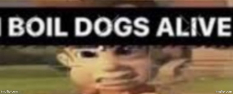 i boil dogs alive | image tagged in i boil dogs alive | made w/ Imgflip meme maker