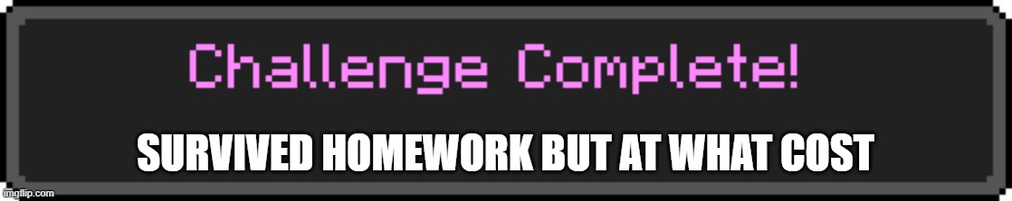 OMG | SURVIVED HOMEWORK BUT AT WHAT COST | image tagged in challenge complete,challangecompleteminecraft | made w/ Imgflip meme maker