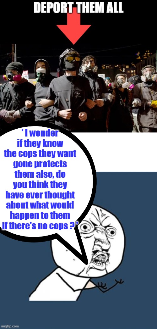 BE careful guys of what you ask for. The people that's been getting terrorized by them,might say. Lets Do it.UGuys need to THINK | ' I wonder if they know the cops they want gone protects them also, do you think they have ever thought about what would happen to them if there's no cops ? ' | image tagged in memes,y u no | made w/ Imgflip meme maker