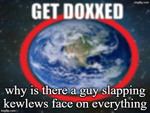 GET DOXXED! | why is there a guy slapping kewlews face on everything | image tagged in get doxxed | made w/ Imgflip meme maker