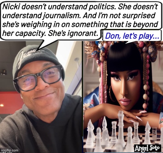 Don lemon vs Nicki Minaj | Nicki doesn’t understand politics. She doesn’t
understand journalism. And I’m not surprised
she's weighing in on something that is beyond
her capacity. She's ignorant. Don, let's play... Angel Soto | image tagged in don lemon,nicki minaj,chess,journalism,politics,ignorant | made w/ Imgflip meme maker