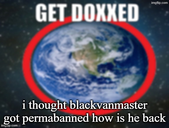 GET DOXXED! | i thought blackvanmaster got permabanned how is he back | image tagged in get doxxed | made w/ Imgflip meme maker