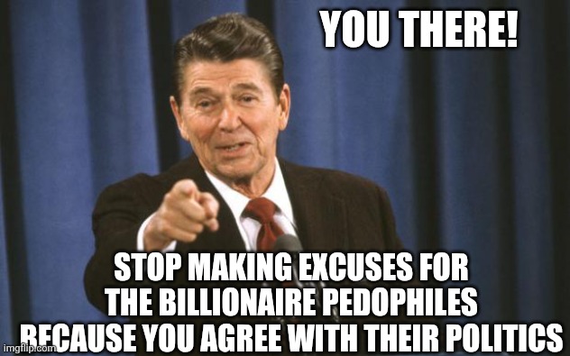 Reagan calls for stop excusing billionaire pdfs because you agree with their politics | YOU THERE! STOP MAKING EXCUSES FOR THE BILLIONAIRE PEDOPHILES BECAUSE YOU AGREE WITH THEIR POLITICS | image tagged in excuses,epstein,donald trump,bill clinton,bill gates,elon musk | made w/ Imgflip meme maker