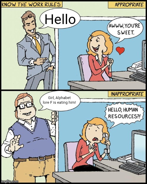 He eat | Hello; Girl, Alphabet lore F is eating him! | image tagged in hello human resources,alphabet lore | made w/ Imgflip meme maker