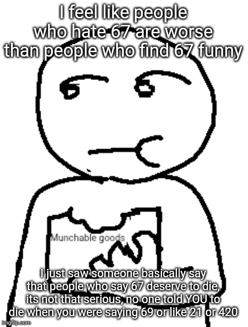 and dont say "oh but 67 is said like everytime and it won't die!!" 69 didnt die either its probably older than most people | I feel like people who hate 67 are worse than people who find 67 funny; I just saw someone basically say that people who say 67 deserve to die, its not that serious, no one told YOU to die when you were saying 69 or like 21 or 420 | image tagged in munchable goods | made w/ Imgflip meme maker
