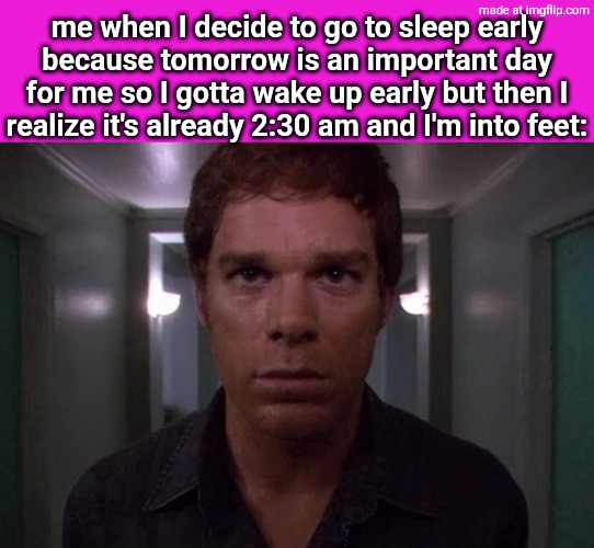 Dexter disturbed | me when I decide to go to sleep early
because tomorrow is an important day for me so I gotta wake up early but then I
realize it's already 2:30 am and I'm into feet: | image tagged in dexter disturbed | made w/ Imgflip meme maker