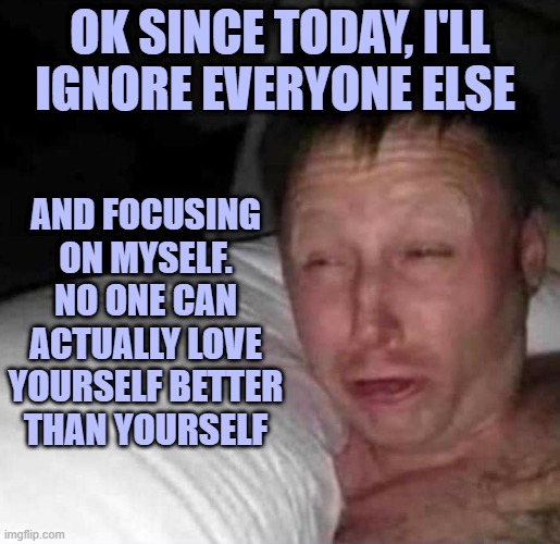 i decided.. | OK SINCE TODAY, I'LL IGNORE EVERYONE ELSE; AND FOCUSING ON MYSELF. NO ONE CAN ACTUALLY LOVE YOURSELF BETTER THAN YOURSELF | image tagged in sleepy guy | made w/ Imgflip meme maker