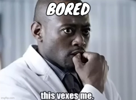 This vexes me | BORED | image tagged in this vexes me | made w/ Imgflip meme maker