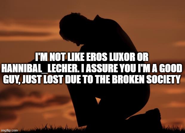 sadness.. | I'M NOT LIKE EROS LUXOR OR HANNIBAL_LECHER. I ASSURE YOU I'M A GOOD GUY, JUST LOST DUE TO THE BROKEN SOCIETY | image tagged in houseofprayer praying man | made w/ Imgflip meme maker