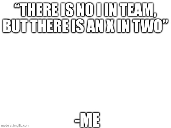 “THERE IS NO I IN TEAM,
BUT THERE IS AN X IN TWO”; -ME | made w/ Imgflip meme maker