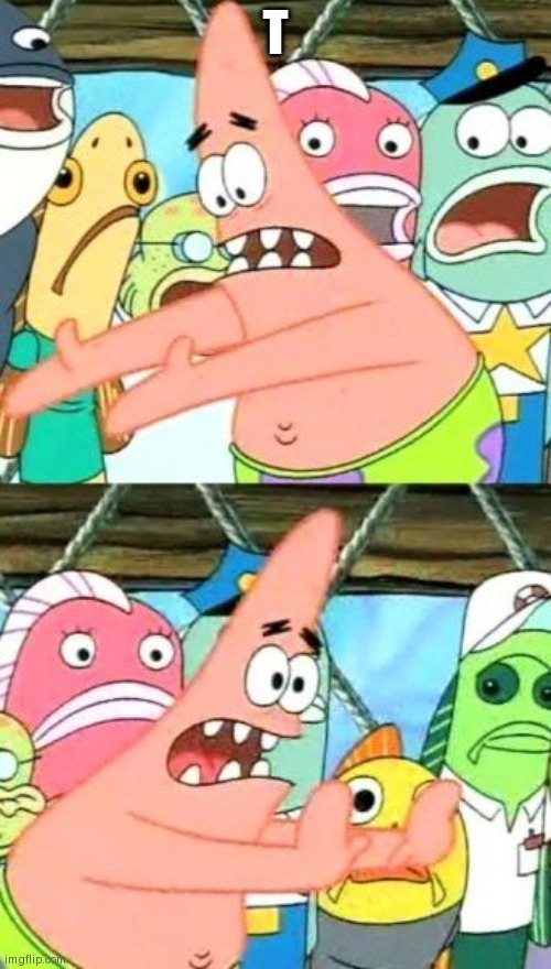 Put It Somewhere Else Patrick Meme | T | image tagged in memes,put it somewhere else patrick | made w/ Imgflip meme maker