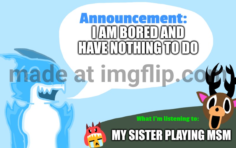 uhhhhh | I AM BORED AND HAVE NOTHING TO DO; MY SISTER PLAYING MSM | image tagged in gummie's announcement template,oh wow are you actually reading these tags | made w/ Imgflip meme maker
