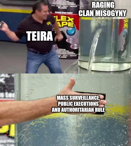 Flex Tape | RAGING CLAN MISOGYNY; TEIRA; MASS SURVEILLANCE, PUBLIC EXECUTIONS AND AUTHORITARIAN RULE | image tagged in flex tape | made w/ Imgflip meme maker
