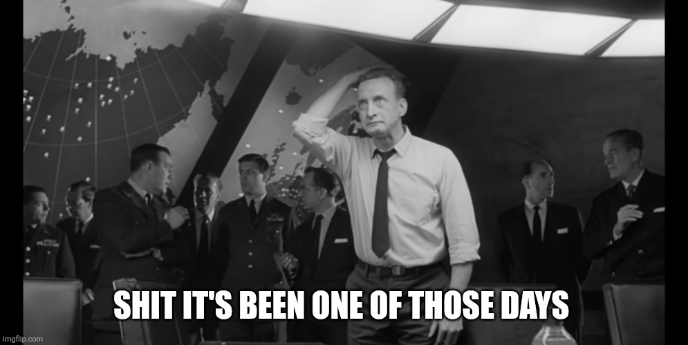 Dr Strangelove Hysterical | SHIT IT'S BEEN ONE OF THOSE DAYS | image tagged in dr strangelove hysterical | made w/ Imgflip meme maker