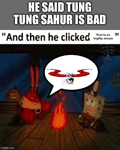 And then he clicked post to an imgflip stream | HE SAID TUNG TUNG SAHUR IS BAD | image tagged in and then he clicked post to an imgflip stream | made w/ Imgflip meme maker
