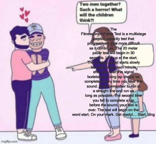 Speaking so much even the mother has speech on herself | The FitnessGram Pacer Test is a multistage aerobic capacity test that progressively gets more difficult as it continues. The 20 meter pacer test will begin in 30 seconds. Line up at the start. The running speed starts slowly but gets faster each minute after you hear this signal bodeboop. A sing lap should be completed every time you hear this sound. ding Remember to run in a straight line and run as long as possible. The second time you fail to complete a lap before the sound, your test is over. The test will begin on the word start. On your mark. Get ready!… Start. ding﻿ | image tagged in what will the children think | made w/ Imgflip meme maker