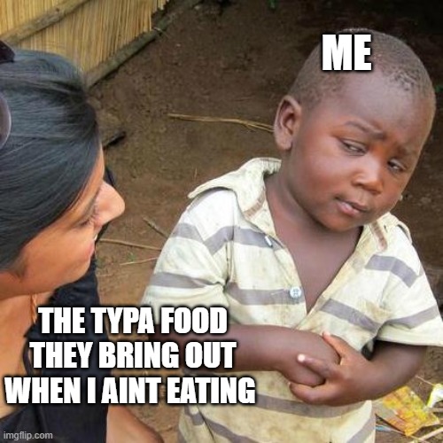 Third World Skeptical Kid | ME; THE TYPA FOOD THEY BRING OUT WHEN I AINT EATING | image tagged in memes,third world skeptical kid | made w/ Imgflip meme maker