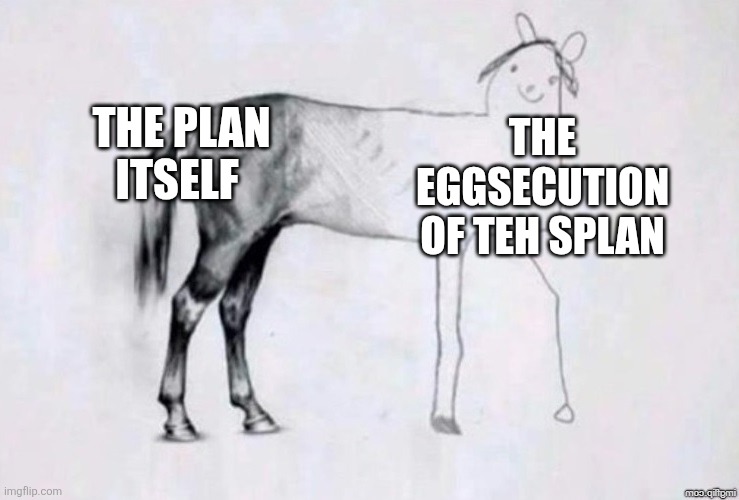 Get it? | THE PLAN ITSELF; THE EGGSECUTION OF TEH SPLAN | image tagged in horse drawing,funny,memes,funny memes | made w/ Imgflip meme maker