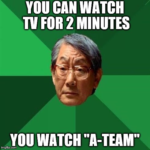 High Expectations Asian Father | YOU CAN WATCH TV FOR 2 MINUTES YOU WATCH "A-TEAM" | image tagged in memes,high expectations asian father | made w/ Imgflip meme maker