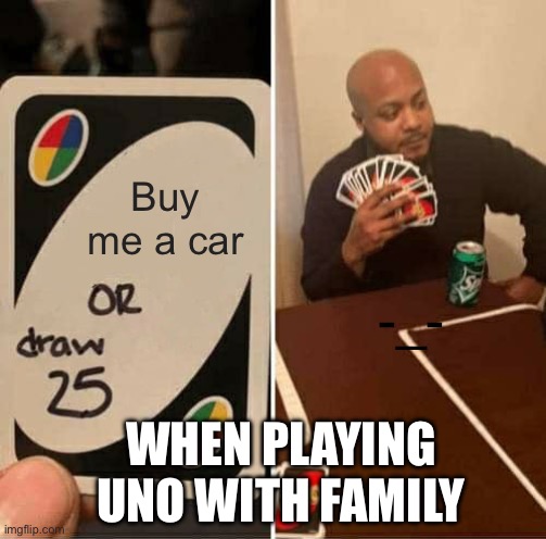 UNO Draw 25 Cards | Buy me a car; -_-; WHEN PLAYING UNO WITH FAMILY | image tagged in memes,uno draw 25 cards | made w/ Imgflip meme maker