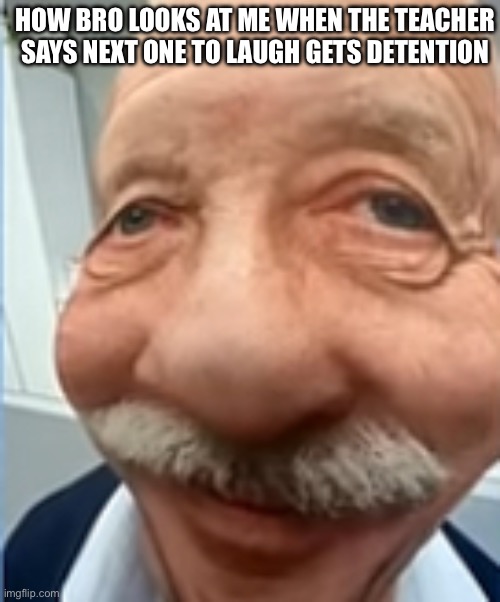 IDK | HOW BRO LOOKS AT ME WHEN THE TEACHER SAYS NEXT ONE TO LAUGH GETS DETENTION | image tagged in funny old man | made w/ Imgflip meme maker