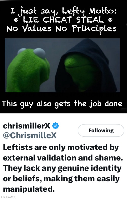 An empty shell --of a human-- can only mimic human attributes | I just say, Lefty Motto:
• LIE CHEAT STEAL •
No Values No Principles; This guy also gets the job done | image tagged in memes,leftism is a mental disease,being dumbocrat makes you evil retarded,demonicrats worship satan,kissmyass lefty | made w/ Imgflip meme maker