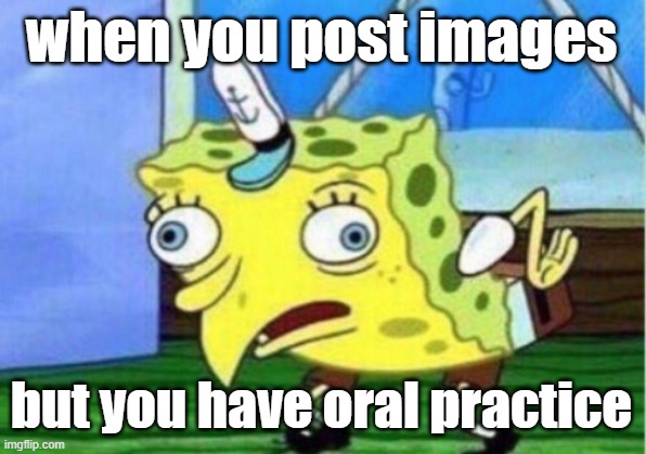 Mocking Spongebob | when you post images; but you have oral practice | image tagged in memes,mocking spongebob | made w/ Imgflip meme maker