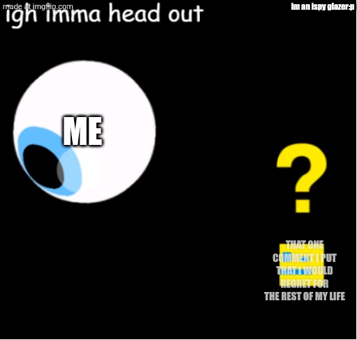 ispy igh imma head out 2 | im an ispy glazer:p; ME; THAT ONE COMMENT I PUT THAT I WOULD REGRET FOR THE REST OF MY LIFE | image tagged in ispy igh imma head out 2 | made w/ Imgflip meme maker