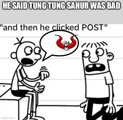 and then he clicked "POST" | HE SAID TUNG TUNG SAHUR WAS BAD | image tagged in and then he clicked post | made w/ Imgflip meme maker