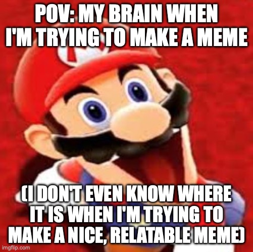 No thoughts, brain empty. | POV: MY BRAIN WHEN I'M TRYING TO MAKE A MEME; (I DON'T EVEN KNOW WHERE IT IS WHEN I'M TRYING TO MAKE A NICE, RELATABLE MEME) | image tagged in smg4 mario,smg4 | made w/ Imgflip meme maker