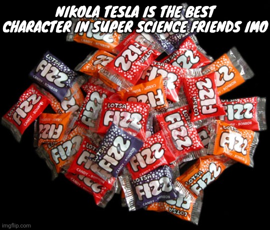 Lotsa fizz candy | NIKOLA TESLA IS THE BEST CHARACTER IN SUPER SCIENCE FRIENDS IMO | image tagged in lotsa fizz candy | made w/ Imgflip meme maker