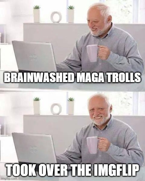 Working hard to cover for the Criminal-in-Chief | BRAINWASHED MAGA TROLLS; TOOK OVER THE IMGFLIP | image tagged in memes,hide the pain harold,maga,brainwashed,trolls | made w/ Imgflip meme maker