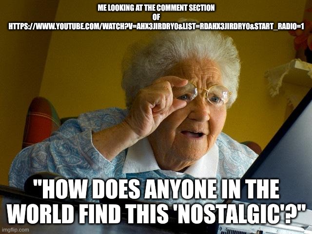 GRRRRRR... | ME LOOKING AT THE COMMENT SECTION OF HTTPS://WWW.YOUTUBE.COM/WATCH?V=AHX3JIRDRY0&LIST=RDAHX3JIRDRY0&START_RADIO=1; "HOW DOES ANYONE IN THE WORLD FIND THIS 'NOSTALGIC'?" | image tagged in memes,grandma finds the internet,oh god why,tag,oh wow are you actually reading these tags | made w/ Imgflip meme maker