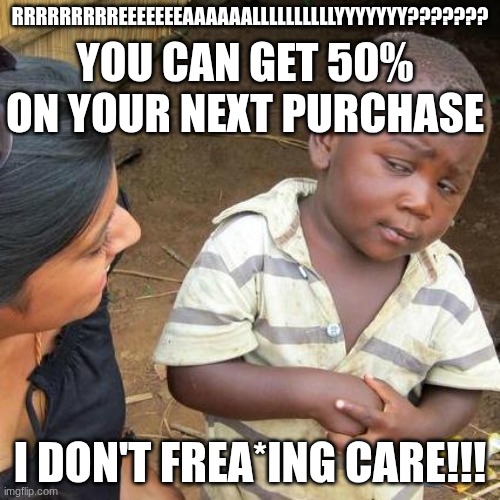 Third World Skeptical Kid | RRRRRRRRREEEEEEEAAAAAALLLLLLLLLLYYYYYYY??????? YOU CAN GET 50% ON YOUR NEXT PURCHASE; I DON'T FREA*ING CARE!!! | image tagged in memes,third world skeptical kid | made w/ Imgflip meme maker