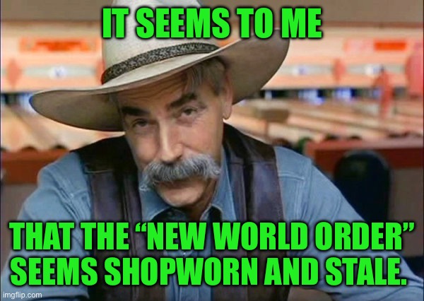 Sam Elliott special kind of stupid | IT SEEMS TO ME; THAT THE “NEW WORLD ORDER” SEEMS SHOPWORN AND STALE. | image tagged in sam elliott special kind of stupid | made w/ Imgflip meme maker
