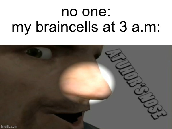 AT UHORS'S NOSE | no one:
my braincells at 3 a.m: | image tagged in funny,gmod,memes,funny memes,lol so funny | made w/ Imgflip meme maker