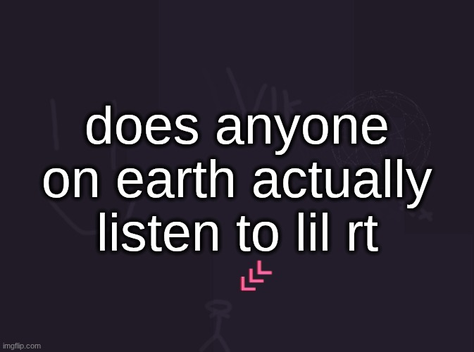 vik's image | does anyone on earth actually listen to lil rt | image tagged in vik's image | made w/ Imgflip meme maker